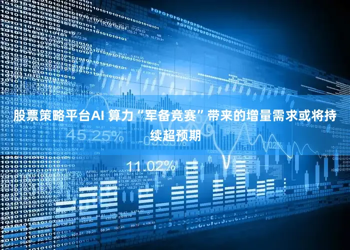 股票策略平台AI 算力“军备竞赛”带来的增量需求或将持续超预期