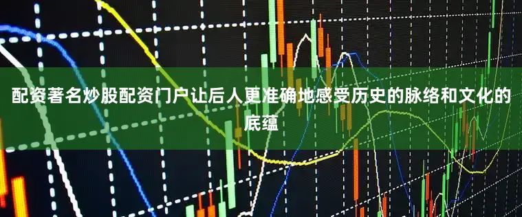 配资著名炒股配资门户让后人更准确地感受历史的脉络和文化的底蕴