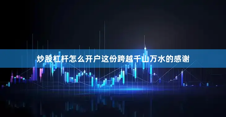 炒股杠杆怎么开户这份跨越千山万水的感谢