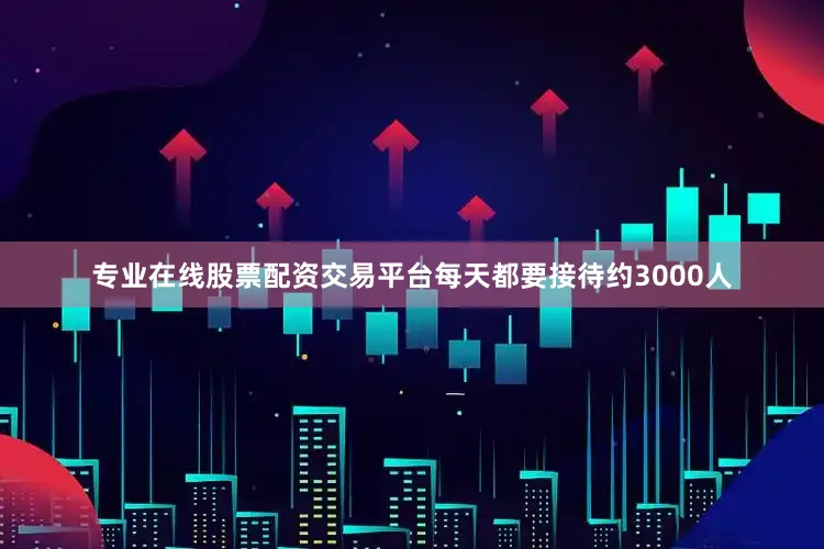 专业在线股票配资交易平台每天都要接待约3000人