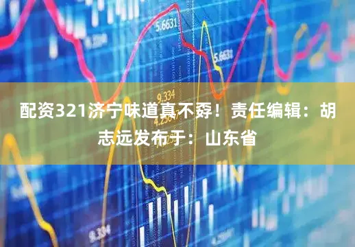配资321济宁味道真不孬！责任编辑：胡志远发布于：山东省