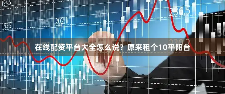 在线配资平台大全怎么说？原来租个10平阳台