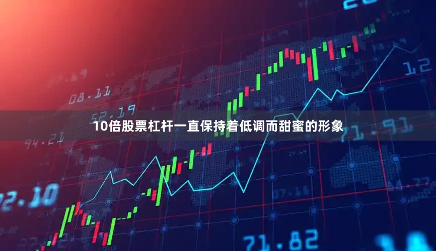 10倍股票杠杆一直保持着低调而甜蜜的形象
