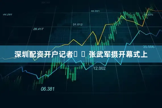 深圳配资开户记者  张武军摄开幕式上