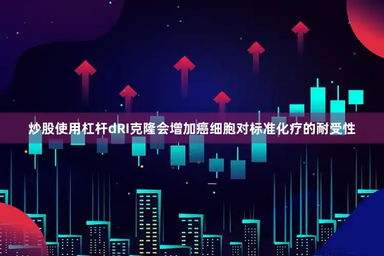 炒股使用杠杆dRI克隆会增加癌细胞对标准化疗的耐受性
