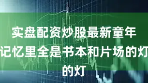 实盘配资炒股最新童年记忆里全是书本和片场的灯