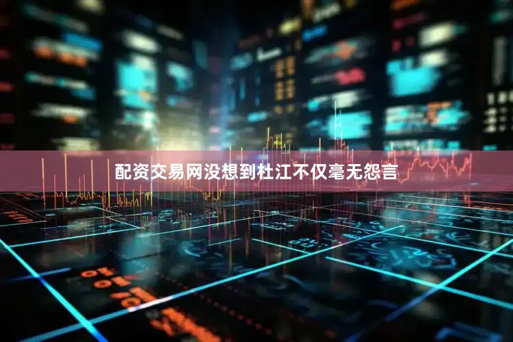 配资交易网没想到杜江不仅毫无怨言