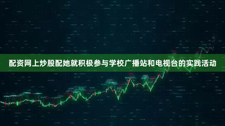配资网上炒股配她就积极参与学校广播站和电视台的实践活动