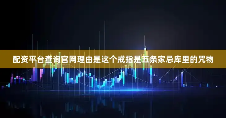 配资平台查询官网理由是这个戒指是五条家忌库里的咒物