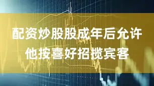 配资炒股股成年后允许他按喜好招揽宾客