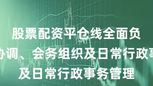 股票配资平仓线全面负责内部协调、会务组织及日常行政事务管理