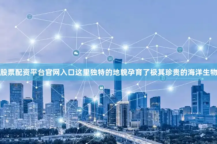 股票配资平台官网入口这里独特的地貌孕育了极其珍贵的海洋生物