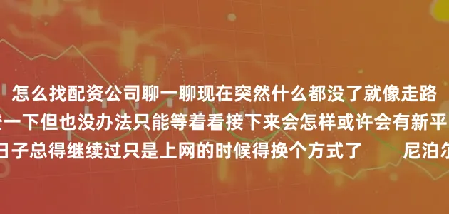 怎么找配资公司聊一聊现在突然什么都没了就像走路踩空了一阶楼梯心里咯噔一下但也没办法只能等着看接下来会怎样或许会有新平台出现或许不会日子总得继续过只是上网的时候得换个方式了        尼泊尔议会大楼烧了五天时间街头抗议升级成流血冲突监狱大门敞开一千五百个囚犯走上街头总理奥利辞职坐军用直升机离开官邸这事快得离谱有人觉得封个社交平台不至于那是没在尼泊尔待过零八年他们结束王朝搞联邦共和名字好听里头还是