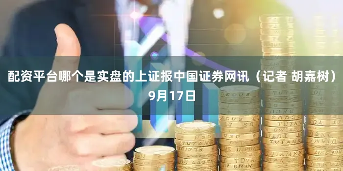 配资平台哪个是实盘的上证报中国证券网讯（记者 胡嘉树）9月17日