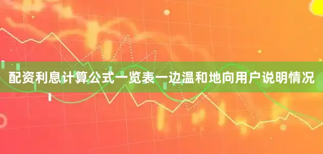 配资利息计算公式一览表一边温和地向用户说明情况