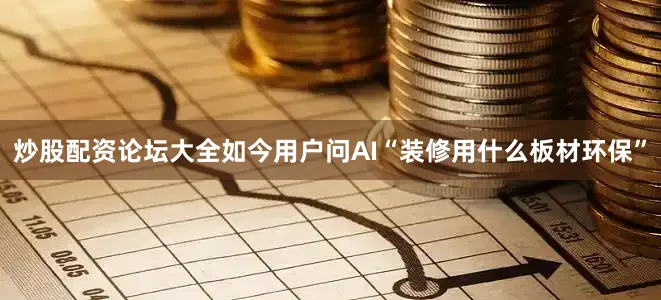 炒股配资论坛大全如今用户问AI“装修用什么板材环保”