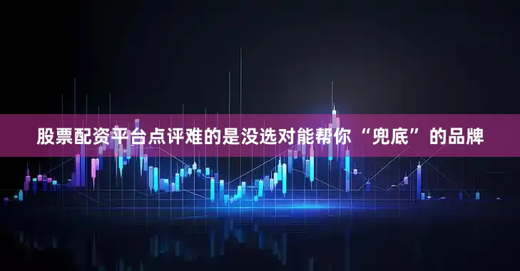 股票配资平台点评难的是没选对能帮你 “兜底” 的品牌