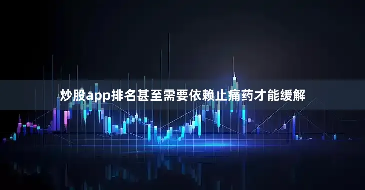 炒股app排名甚至需要依赖止痛药才能缓解