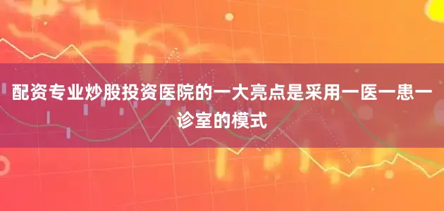 配资专业炒股投资医院的一大亮点是采用一医一患一诊室的模式