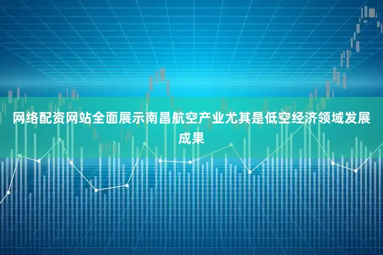 网络配资网站全面展示南昌航空产业尤其是低空经济领域发展成果
