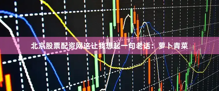 北京股票配资网这让我想起一句老话：萝卜青菜