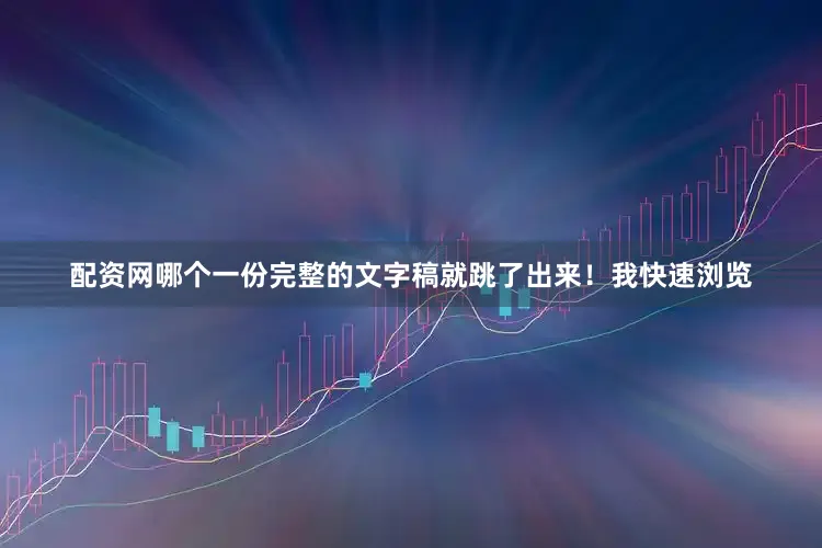 配资网哪个一份完整的文字稿就跳了出来！我快速浏览