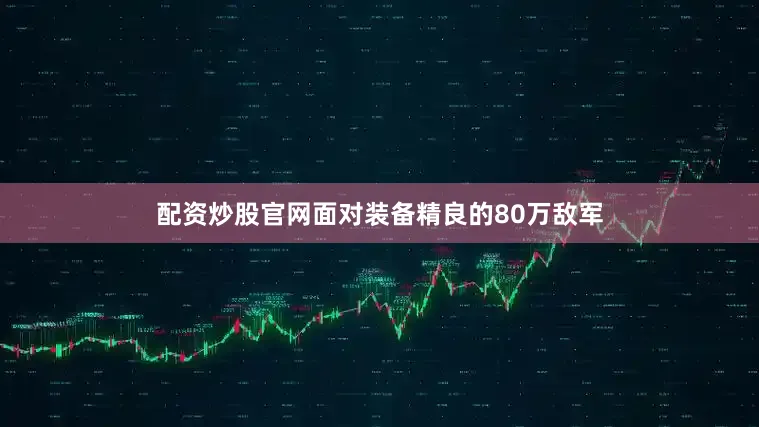配资炒股官网面对装备精良的80万敌军