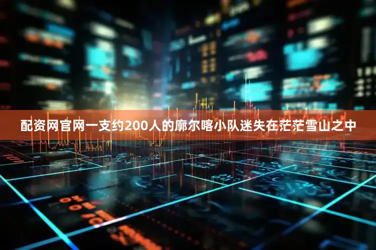 配资网官网一支约200人的廓尔喀小队迷失在茫茫雪山之中