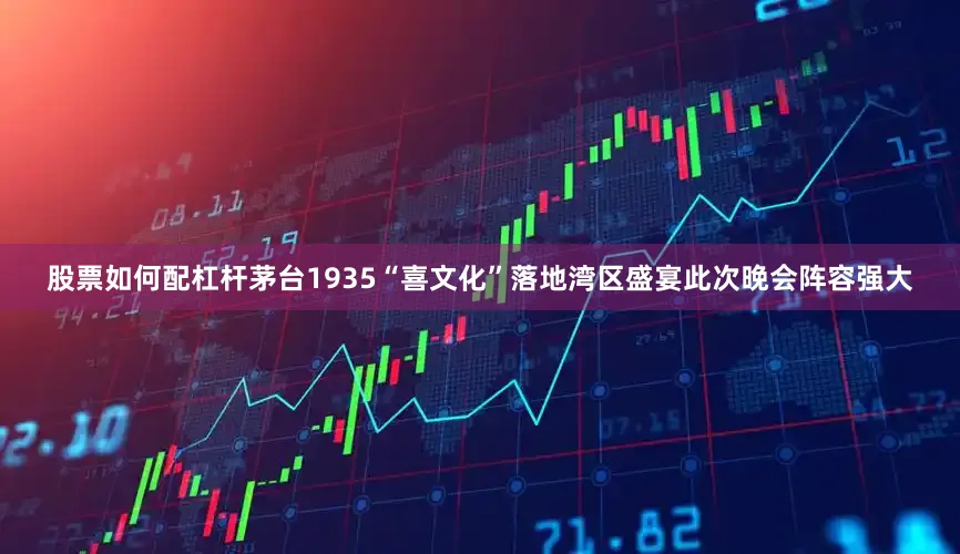 股票如何配杠杆茅台1935“喜文化”落地湾区盛宴此次晚会阵容强大