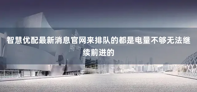 智慧优配最新消息官网来排队的都是电量不够无法继续前进的