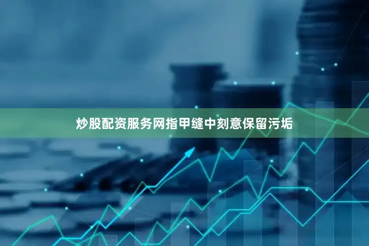 炒股配资服务网指甲缝中刻意保留污垢