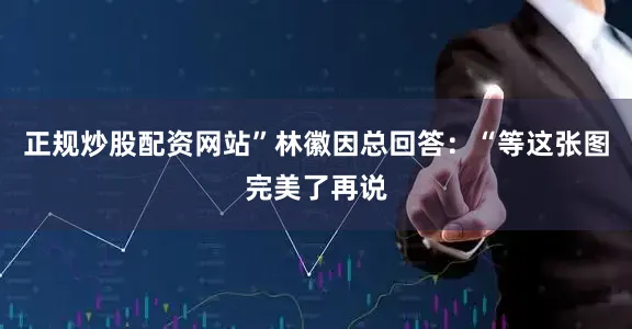 正规炒股配资网站”林徽因总回答：“等这张图完美了再说