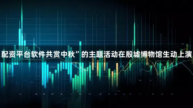 配资平台软件共赏中秋”的主题活动在殷墟博物馆生动上演